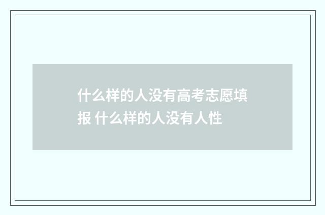 什么样的人没有高考志愿填报 什么样的人没有人性