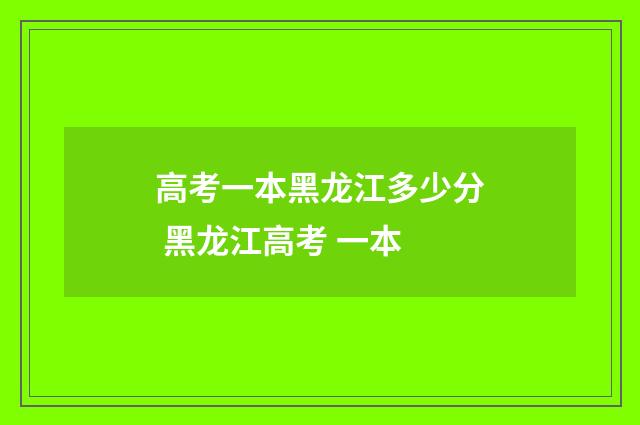 高考一本黑龙江多少分 黑龙江高考 一本