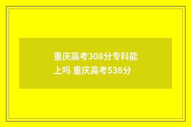 重庆高考308分专科能上吗 重庆高考538分