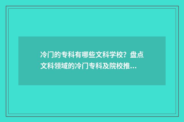 冷门的专科有哪些文科学校？盘点文科领域的冷门专科及院校推荐 冷门专业大学