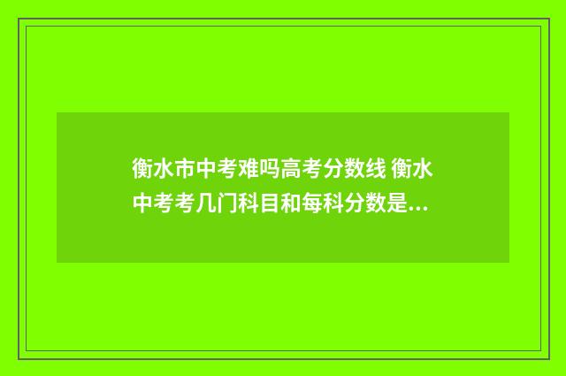 衡水市中考难吗高考分数线 衡水中考考几门科目和每科分数是多少