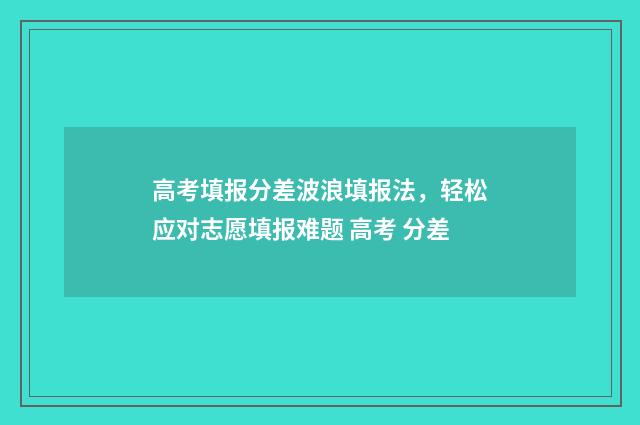 高考填报分差波浪填报法，轻松应对志愿填报难题 高考 分差