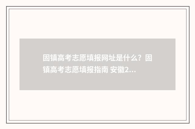 固镇高考志愿填报网址是什么？固镇高考志愿填报指南 安徽2021高考志愿填报表样表