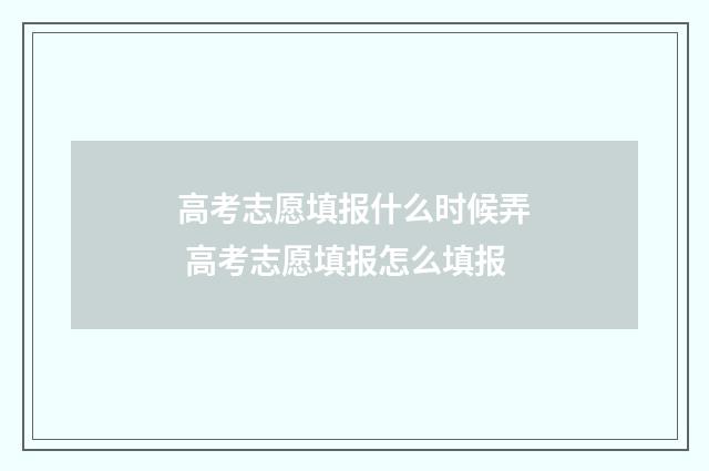 高考志愿填报什么时候弄 高考志愿填报怎么填报