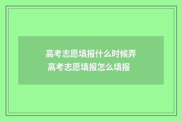 高考志愿填报什么时候弄 高考志愿填报怎么填报