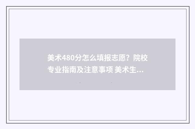 美术480分怎么填报志愿？院校专业指南及注意事项 美术生综合分480