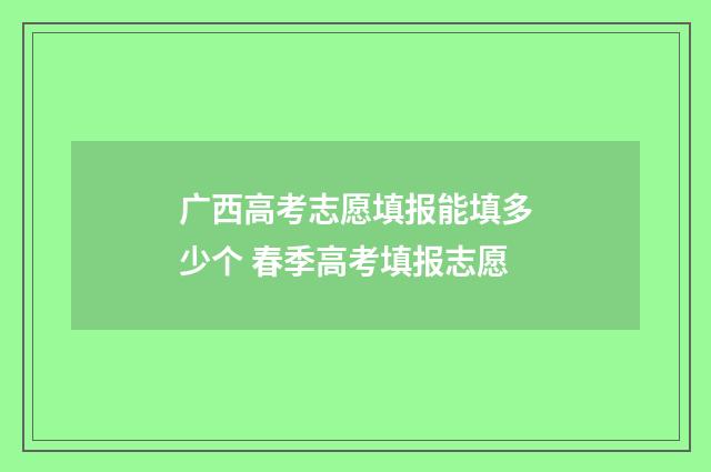 广西高考志愿填报能填多少个 春季高考填报志愿