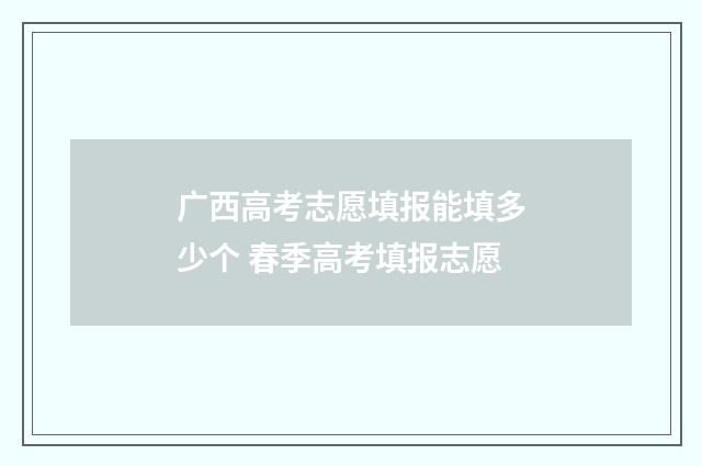 广西高考志愿填报能填多少个 春季高考填报志愿