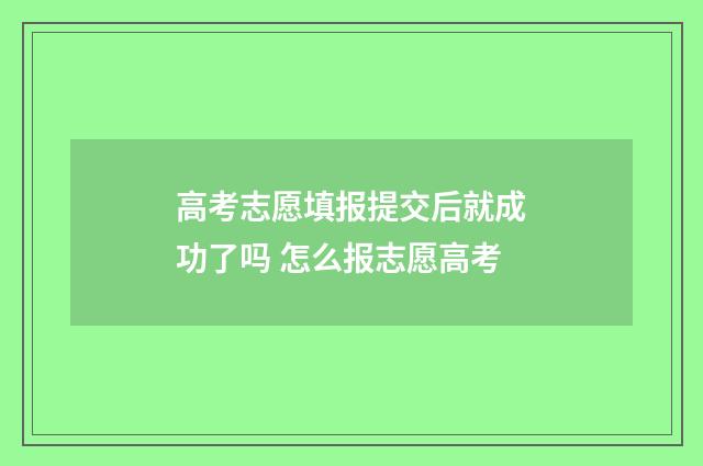 高考志愿填报提交后就成功了吗 怎么报志愿高考