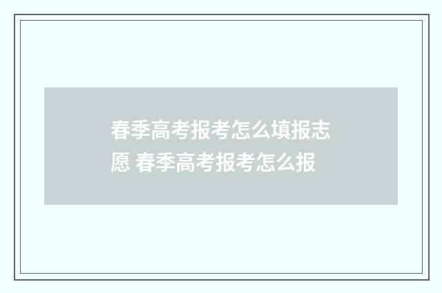 春季高考报考怎么填报志愿 春季高考报考怎么报