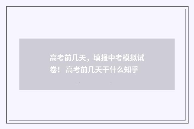 高考前几天，填报中考模拟试卷！ 高考前几天干什么知乎