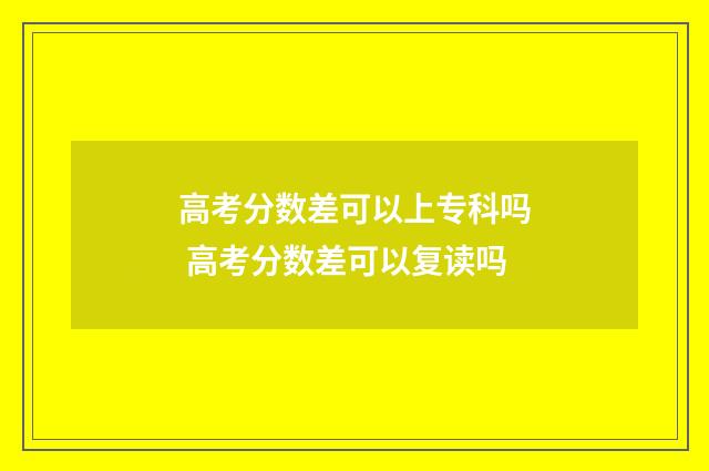 高考分数差可以上专科吗 高考分数差可以复读吗
