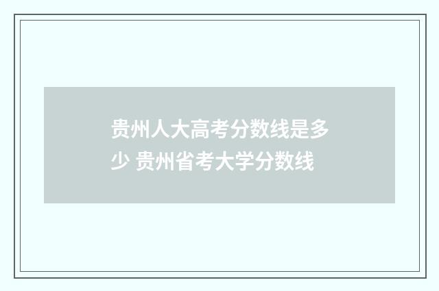 贵州人大高考分数线是多少 贵州省考大学分数线