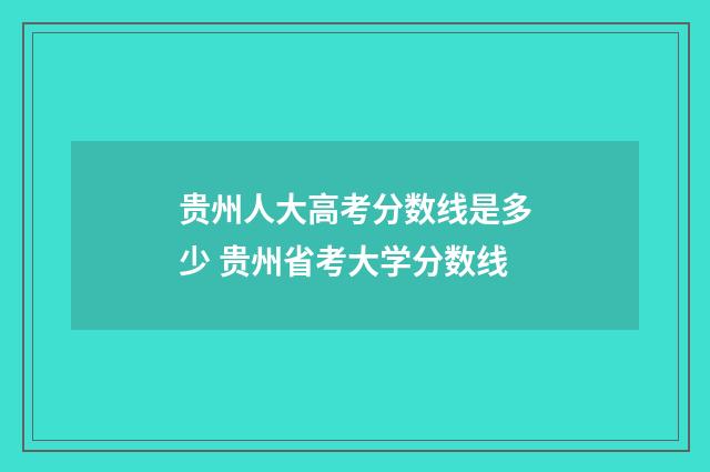 贵州人大高考分数线是多少 贵州省考大学分数线