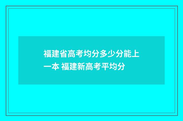 福建省高考均分多少分能上一本 福建新高考平均分