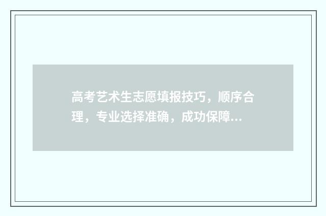 高考艺术生志愿填报技巧，顺序合理，专业选择准确，成功保障！ 高考艺术生志愿填报指导