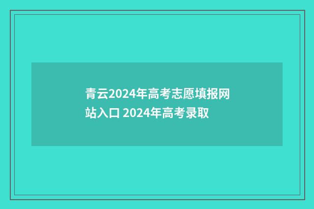 青云2024年高考志愿填报网站入口 2024年高考录取