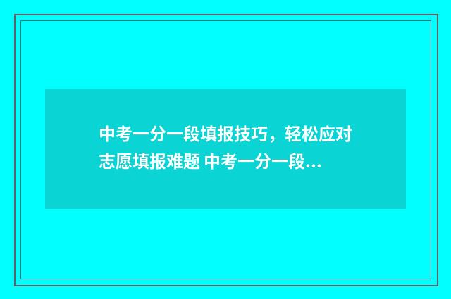 中考一分一段填报技巧，轻松应对志愿填报难题 中考一分一段表怎么看懂