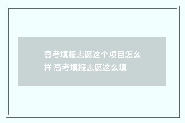 高考填报志愿这个项目怎么样 高考填报志愿这么填