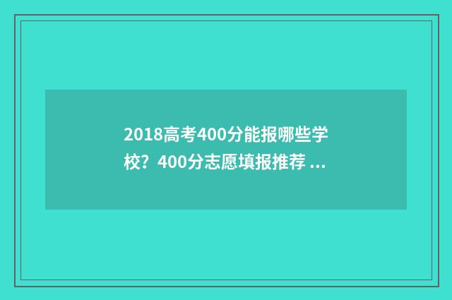 2018高考400分能报哪些学校？400分志愿填报推荐 2018年高考400分能上什么大学