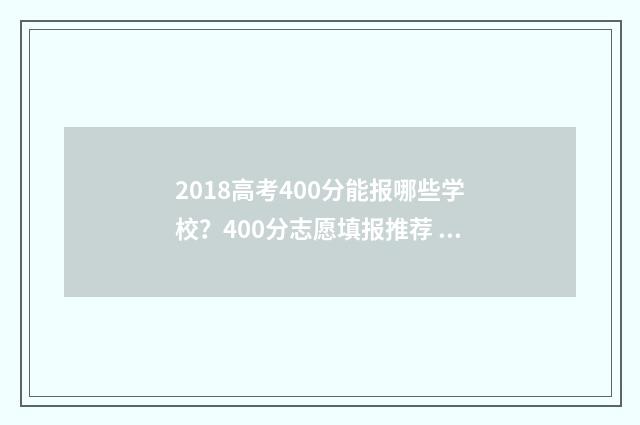 2018高考400分能报哪些学校？400分志愿填报推荐 2018年高考400分能上什么大学