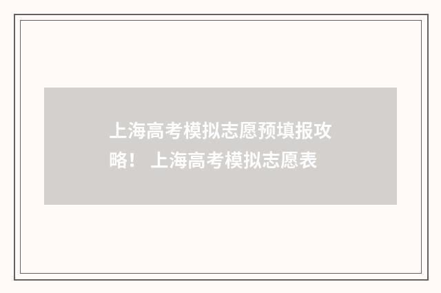 上海高考模拟志愿预填报攻略！ 上海高考模拟志愿表