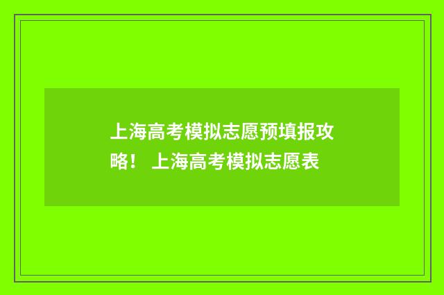 上海高考模拟志愿预填报攻略！ 上海高考模拟志愿表