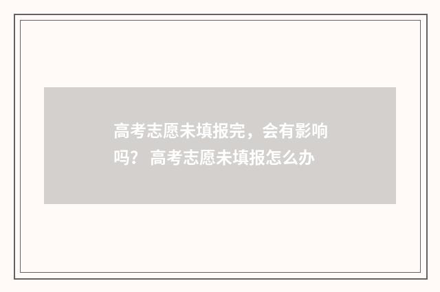 高考志愿未填报完，会有影响吗？ 高考志愿未填报怎么办