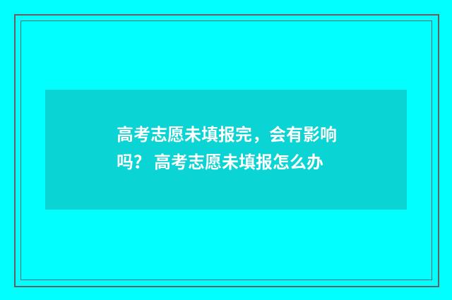 高考志愿未填报完，会有影响吗？ 高考志愿未填报怎么办