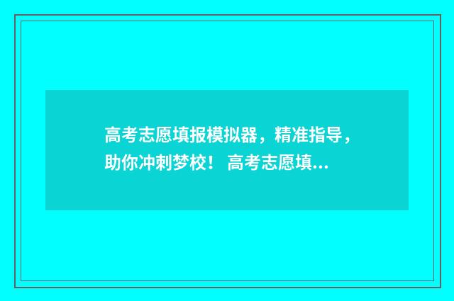 高考志愿填报模拟器，精准指导，助你冲刺梦校！ 高考志愿填报模板