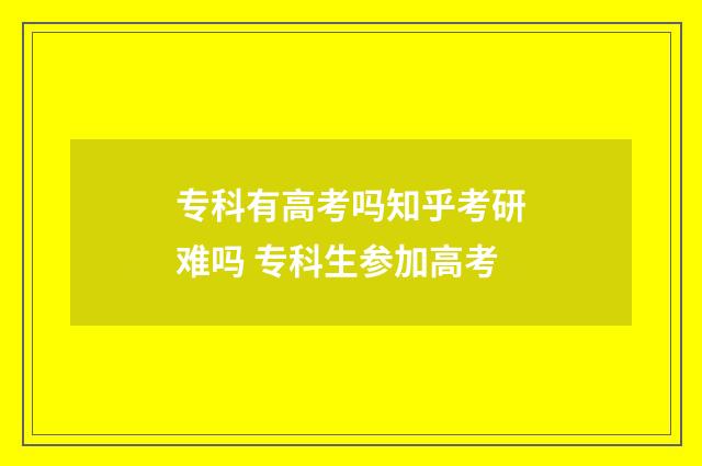 专科有高考吗知乎考研难吗 专科生参加高考