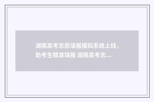 湖南高考志愿填报模拟系统上线，助考生精准填报 湖南高考志愿填报指南2024