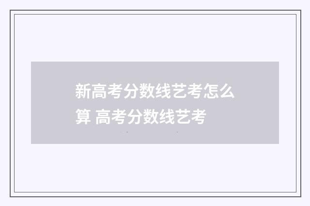 新高考分数线艺考怎么算 高考分数线艺考