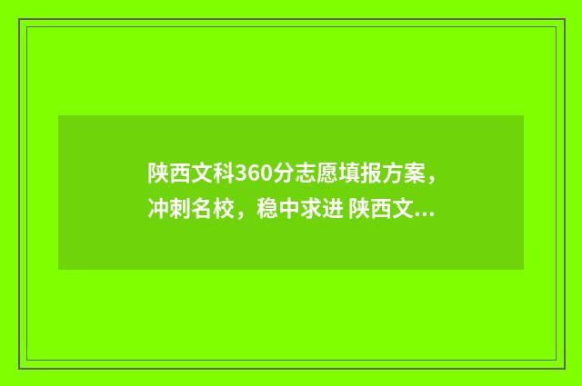 陕西文科360分志愿填报方案，冲刺名校，稳中求进 陕西文科360分能考进哪些大学