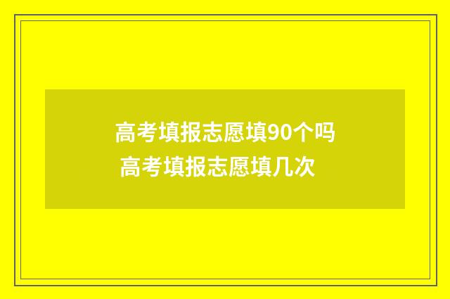 高考填报志愿填90个吗 高考填报志愿填几次