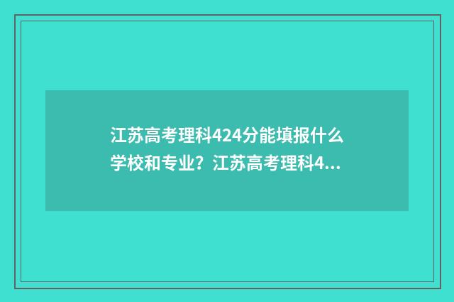 江苏高考理科424分能填报什么学校和专业？江苏高考理科424分填报志愿指南 江苏高考理科424分排位