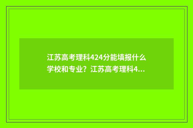 江苏高考理科424分能填报什么学校和专业？江苏高考理科424分填报志愿指南 江苏高考理科424分排位