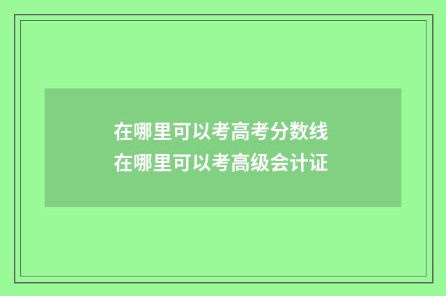 在哪里可以考高考分数线 在哪里可以考高级会计证