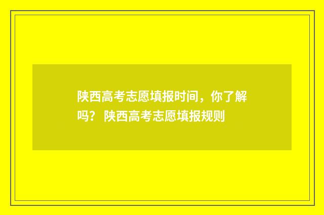 陕西高考志愿填报时间，你了解吗？ 陕西高考志愿填报规则