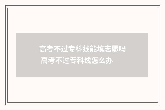 高考不过专科线能填志愿吗 高考不过专科线怎么办