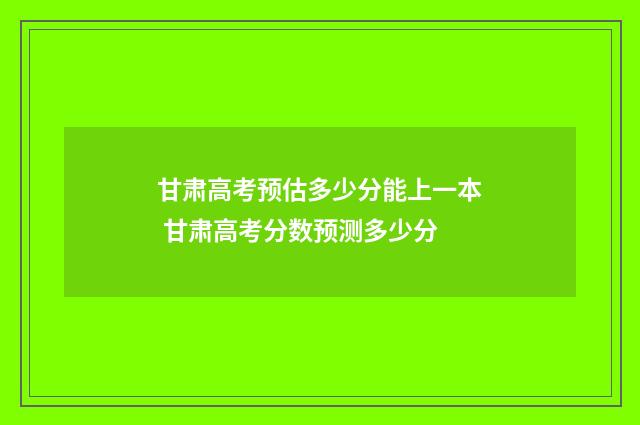 甘肃高考预估多少分能上一本 甘肃高考分数预测多少分