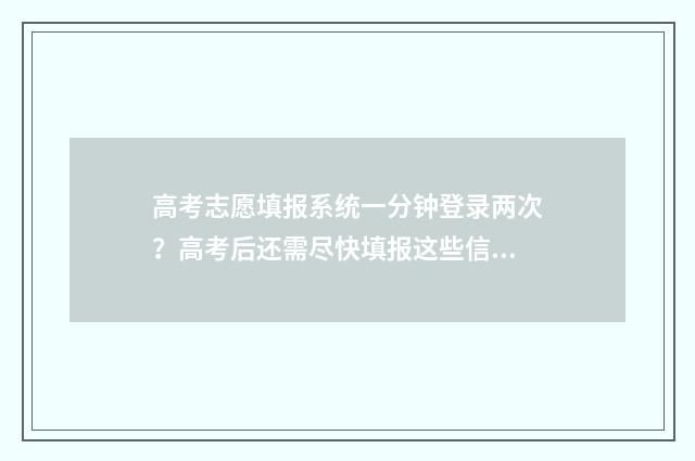 高考志愿填报系统一分钟登录两次？高考后还需尽快填报这些信息！ 填报高考志愿