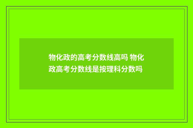 物化政的高考分数线高吗 物化政高考分数线是按理科分数吗