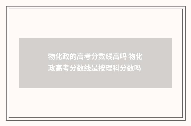 物化政的高考分数线高吗 物化政高考分数线是按理科分数吗
