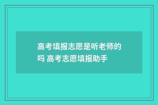 高考填报志愿是听老师的吗 高考志愿填报助手