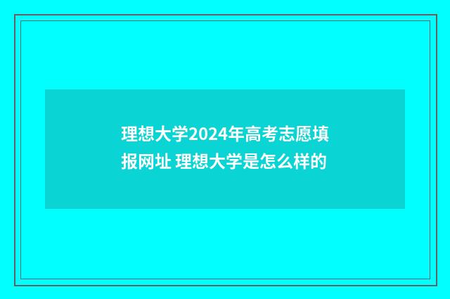 理想大学2024年高考志愿填报网址 理想大学是怎么样的