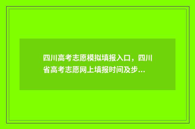 四川高考志愿模拟填报入口，四川省高考志愿网上填报时间及步骤 四川高考志愿模板