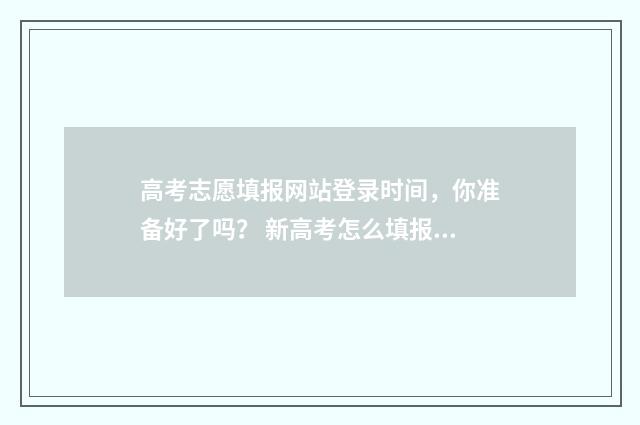 高考志愿填报网站登录时间，你准备好了吗？ 新高考怎么填报志愿
