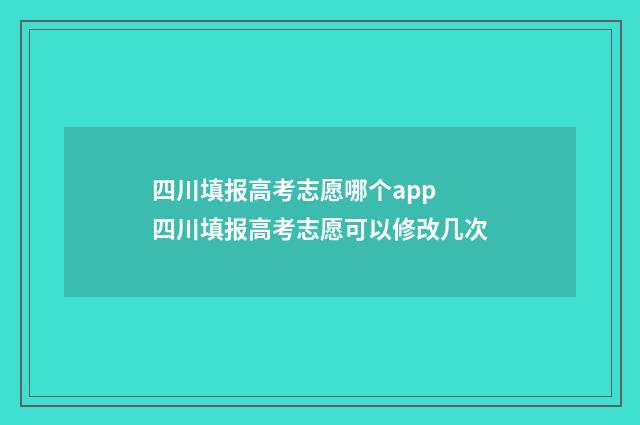 四川填报高考志愿哪个app 四川填报高考志愿可以修改几次