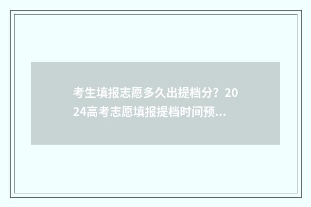 考生填报志愿多久出提档分？2024高考志愿填报提档时间预测 考生填报志愿多少钱一次